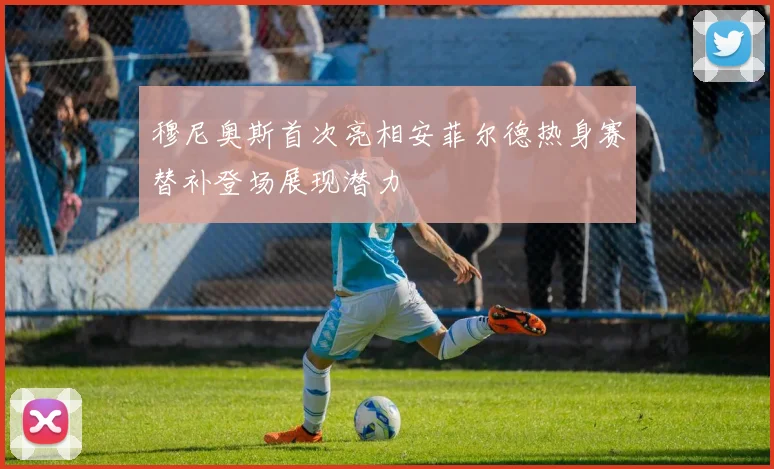 穆尼奥斯首次亮相安菲尔德热身赛替补登场展现潜力