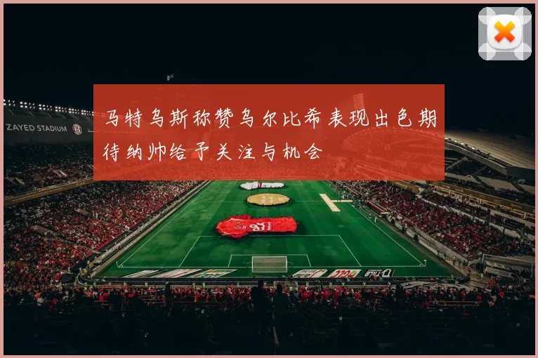马特乌斯称赞乌尔比希表现出色期待纳帅给予关注与机会