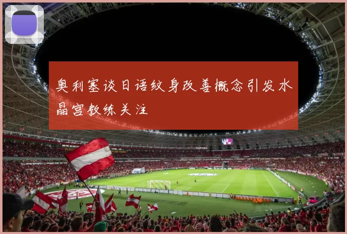 奥利塞谈日语纹身改善概念引发水晶宫教练关注