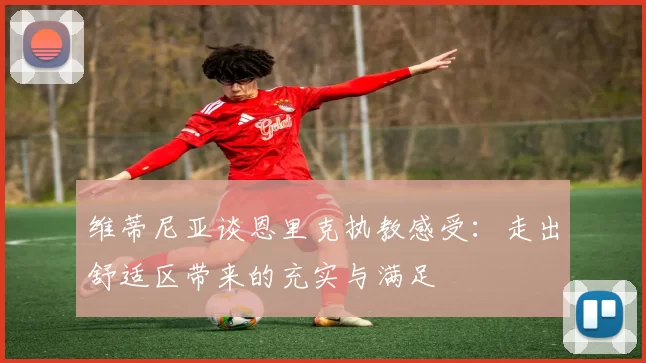 维蒂尼亚谈恩里克执教感受：走出舒适区带来的充实与满足