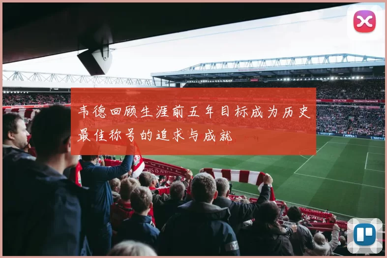 韦德回顾生涯前五年目标成为历史最佳称号的追求与成就