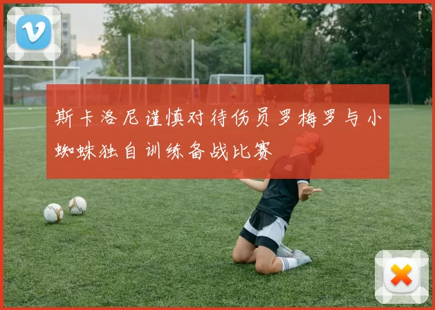 斯卡洛尼谨慎对待伤员罗梅罗与小蜘蛛独自训练备战比赛