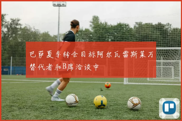 巴萨夏季转会目标阿尔瓦雷斯莱万替代者和B席洽谈中