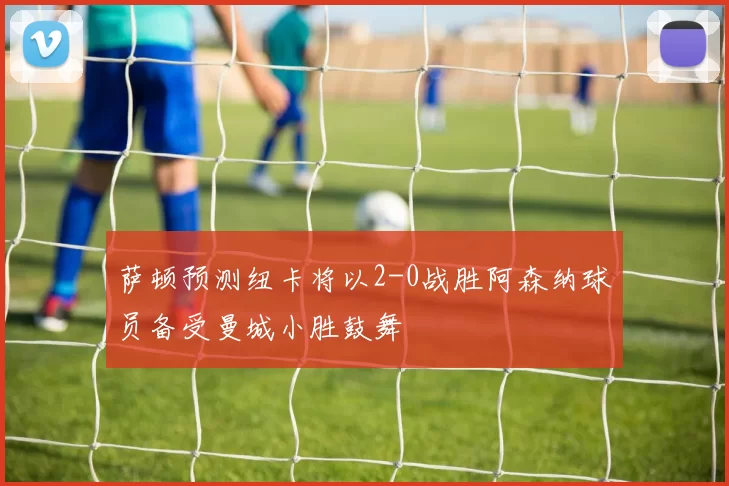 萨顿预测纽卡将以2-0战胜阿森纳球员备受曼城小胜鼓舞