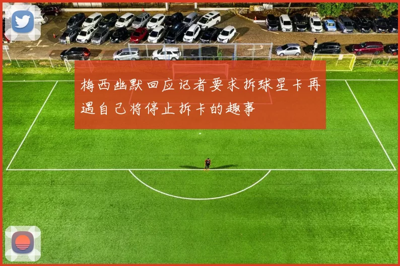 梅西幽默回应记者要求拆球星卡再遇自己将停止拆卡的趣事