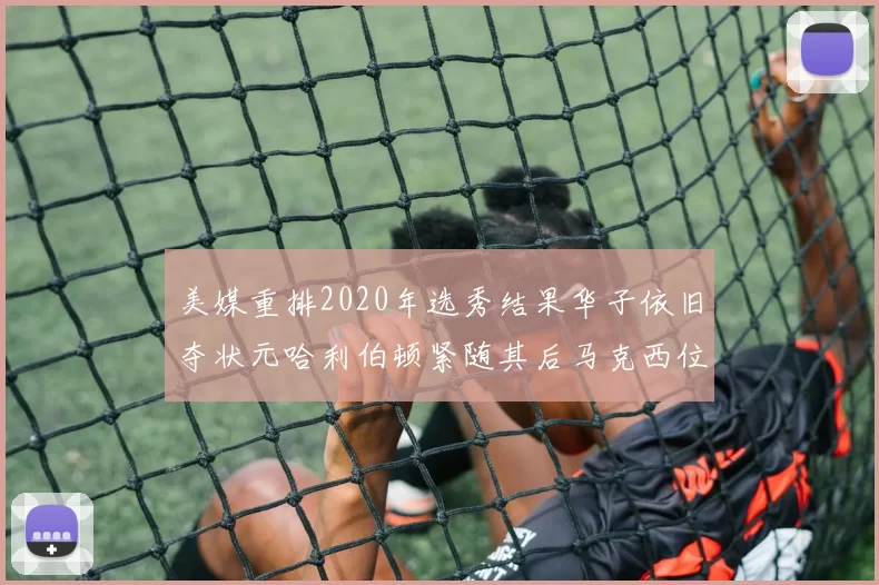 美媒重排2020年选秀结果华子依旧夺状元哈利伯顿紧随其后马克西位列探花