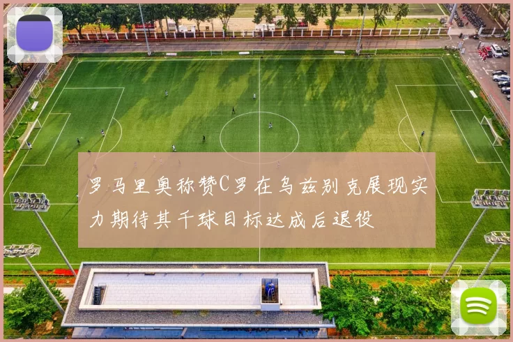 罗马里奥称赞C罗在乌兹别克展现实力期待其千球目标达成后退役
