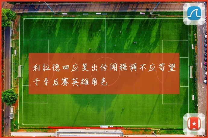 利拉德回应复出传闻强调不应寄望于季后赛英雄角色