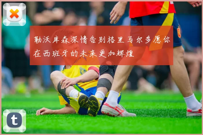 勒沃库森深情告别格里马尔多愿你在西班牙的未来更加辉煌