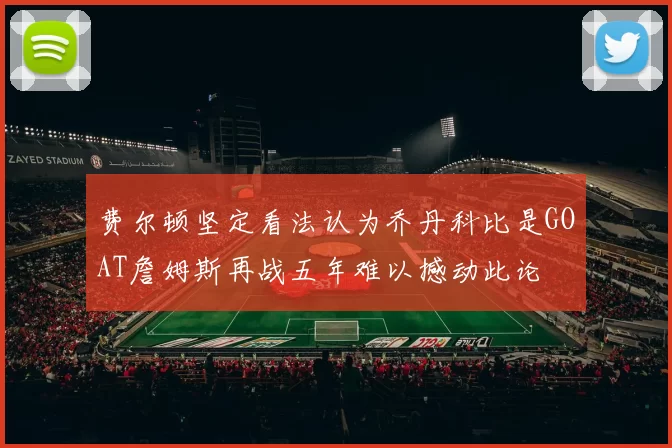 费尔顿坚定看法认为乔丹科比是GOAT詹姆斯再战五年难以撼动此论