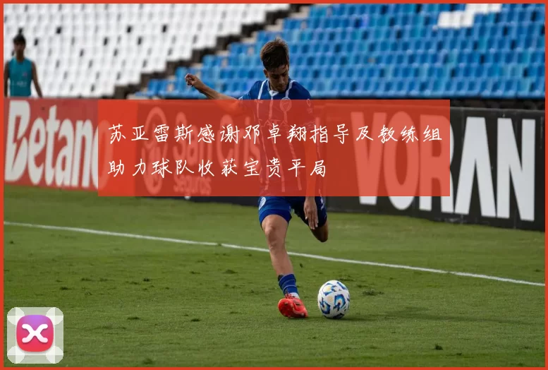 苏亚雷斯感谢邓卓翔指导及教练组助力球队收获宝贵平局