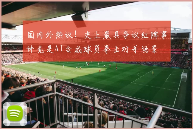国内外热议！史上最具争议红牌事件竟是AI合成球员拳击对手场景