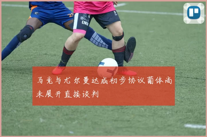 马竞与尤尔曼达成初步协议葡体尚未展开直接谈判