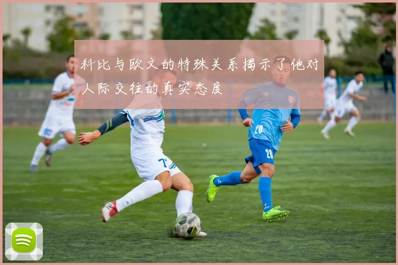 科比与欧文的特殊关系揭示了他对人际交往的真实态度