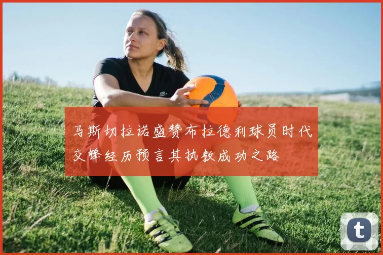 马斯切拉诺盛赞布拉德利球员时代交锋经历预言其执教成功之路