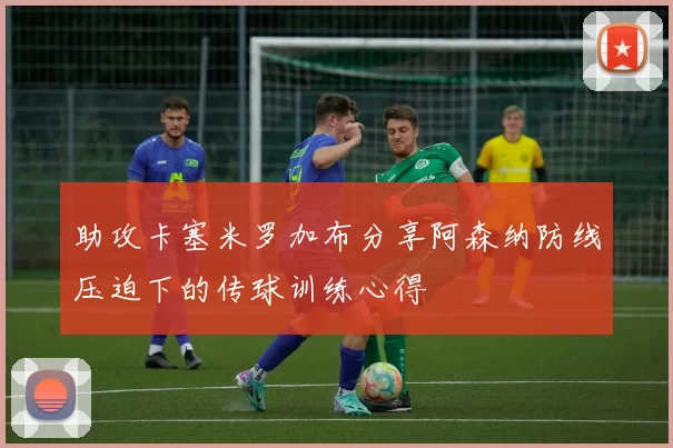 助攻卡塞米罗加布分享阿森纳防线压迫下的传球训练心得