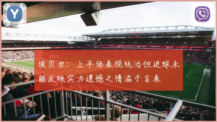 埃贝尔：上半场表现统治但进球未能反映实力遗憾之情溢于言表