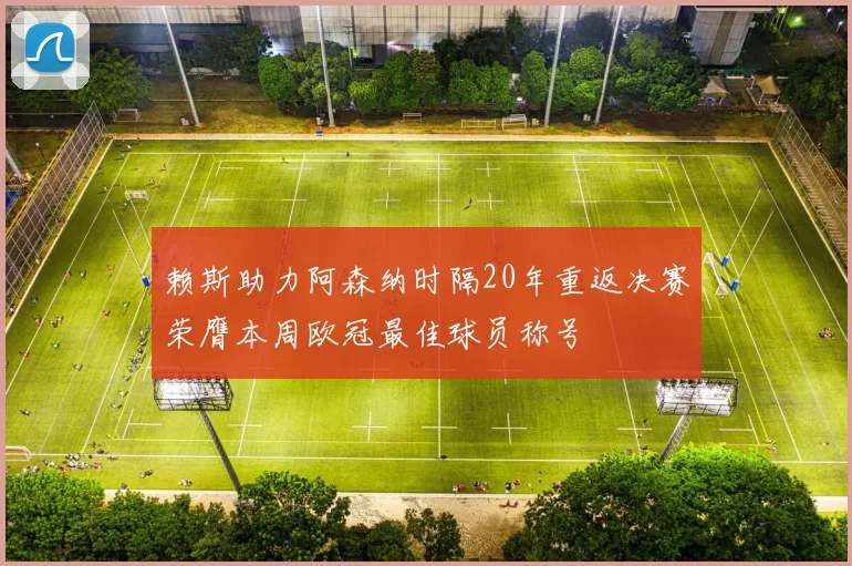 赖斯助力阿森纳时隔20年重返决赛荣膺本周欧冠最佳球员称号