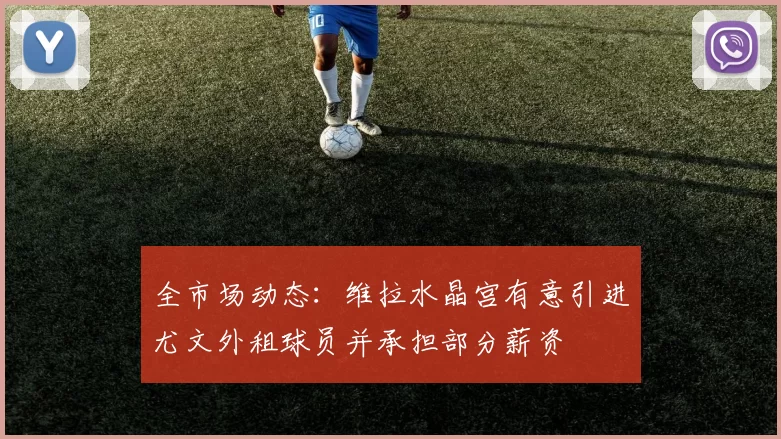 全市场动态：维拉水晶宫有意引进尤文外租球员并承担部分薪资