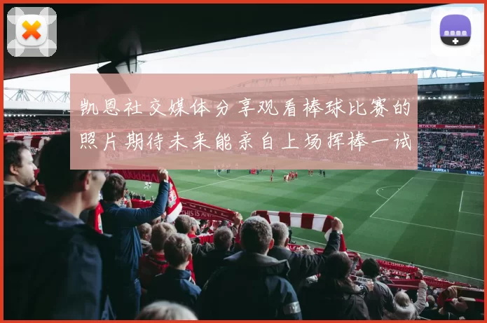 凯恩社交媒体分享观看棒球比赛的照片期待未来能亲自上场挥棒一试