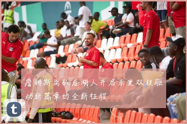 詹姆斯离队后湖人开启东里双核驱动新篇章的全新征程
