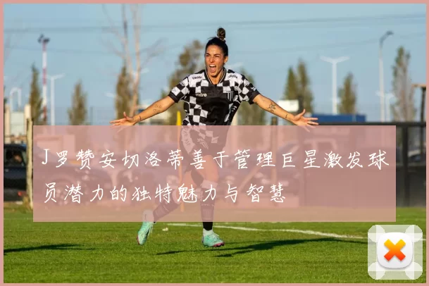 J罗赞安切洛蒂善于管理巨星激发球员潜力的独特魅力与智慧