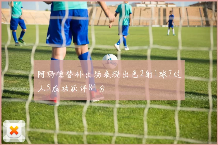阿玛德替补出场表现出色2射1球7过人5成功获评81分