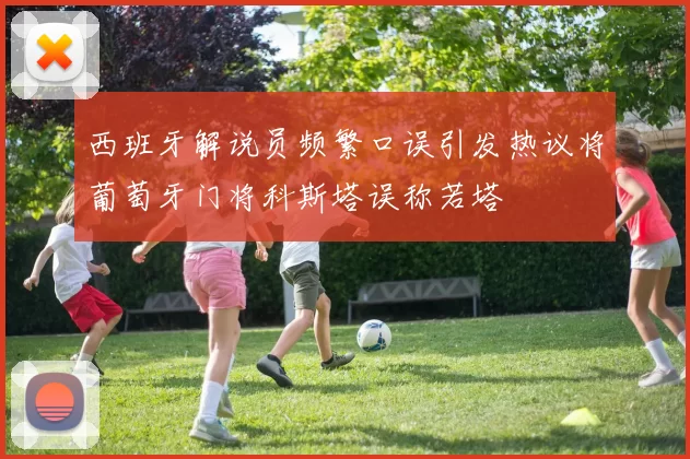 西班牙解说员频繁口误引发热议将葡萄牙门将科斯塔误称若塔