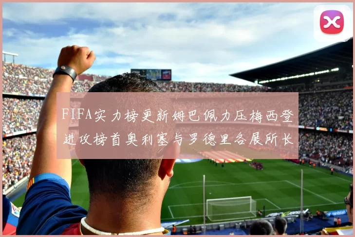 FIFA实力榜更新姆巴佩力压梅西登进攻榜首奥利塞与罗德里各展所长