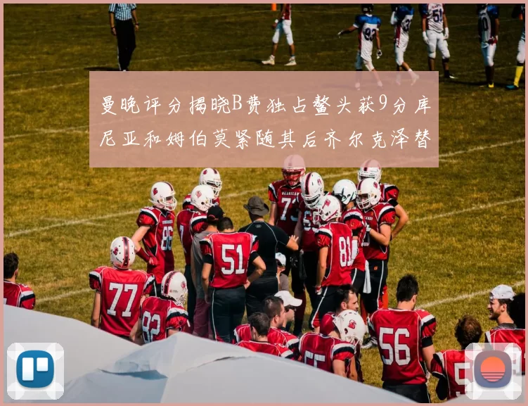 曼晚评分揭晓B费独占鳌头获9分库尼亚和姆伯莫紧随其后齐尔克泽替补仅得5分
