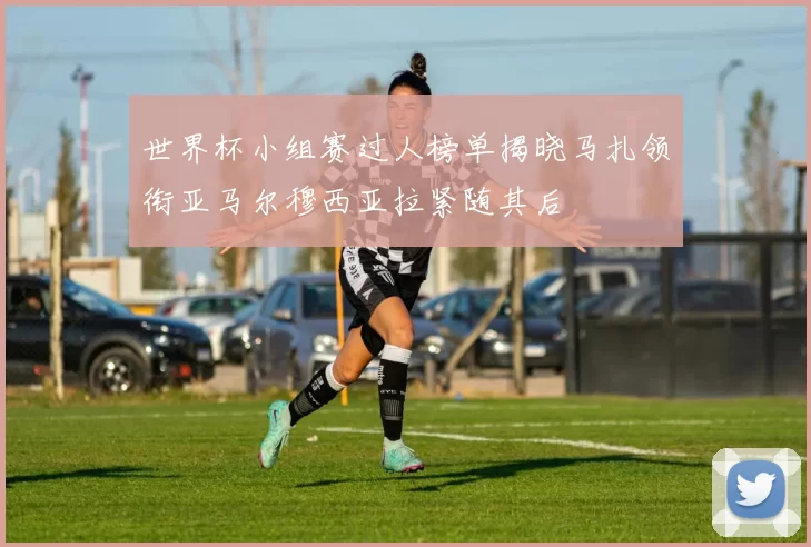 世界杯小组赛过人榜单揭晓马扎领衔亚马尔穆西亚拉紧随其后