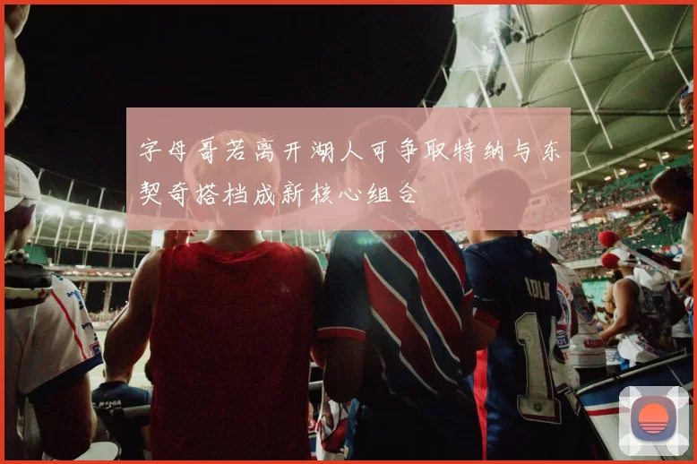 字母哥若离开湖人可争取特纳与东契奇搭档成新核心组合