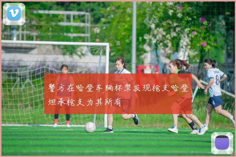 警方在哈登车辆杯架发现枪支哈登坦承枪支为其所有