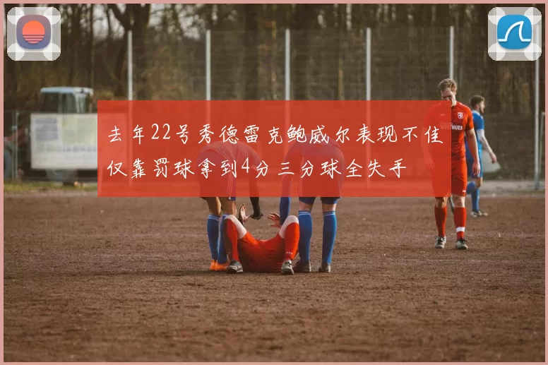 去年22号秀德雷克鲍威尔表现不佳仅靠罚球拿到4分三分球全失手
