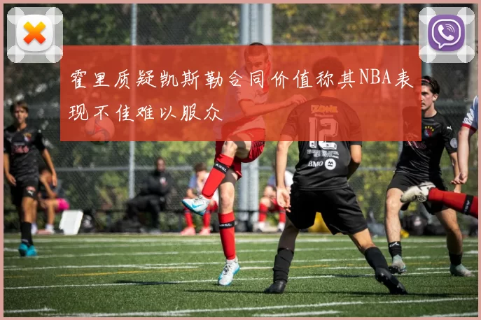 霍里质疑凯斯勒合同价值称其NBA表现不佳难以服众