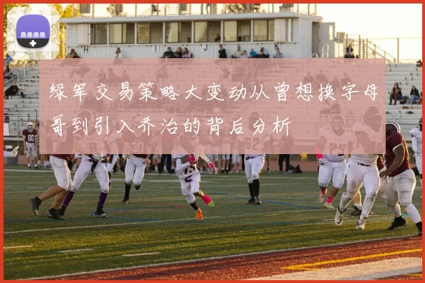 绿军交易策略大变动从曾想换字母哥到引入乔治的背后分析