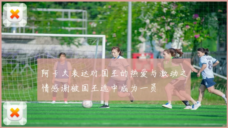 阿卡夫表达对国王的热爱与激动之情感谢被国王选中成为一员
