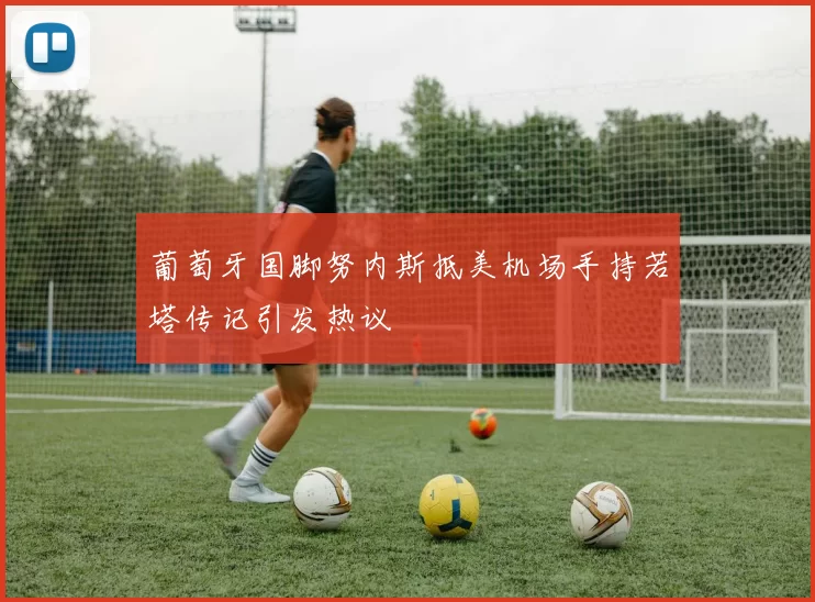 葡萄牙国脚努内斯抵美机场手持若塔传记引发热议