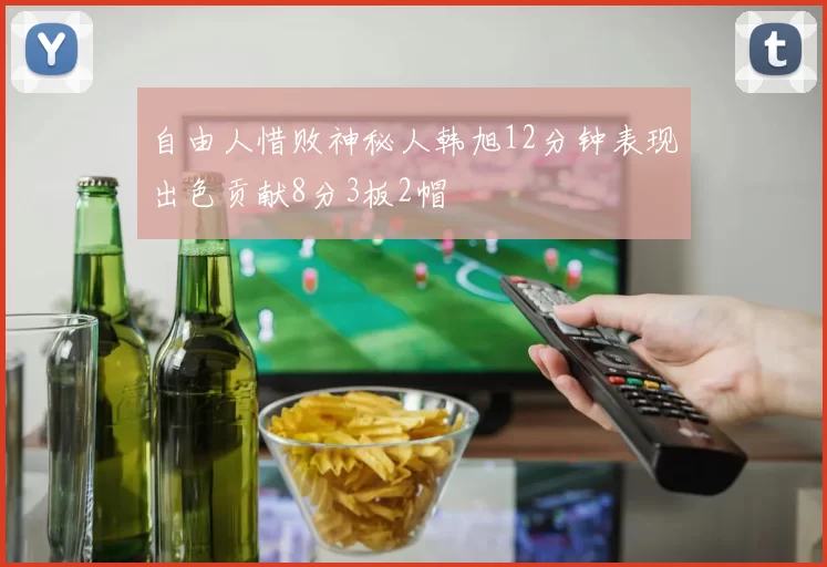 自由人惜败神秘人韩旭12分钟表现出色贡献8分3板2帽