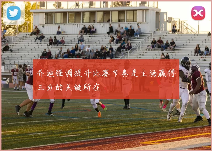 乔迪强调提升比赛节奏是主场赢得三分的关键所在