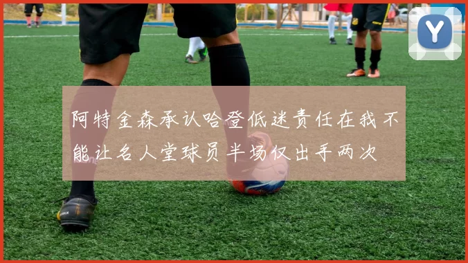 阿特金森承认哈登低迷责任在我不能让名人堂球员半场仅出手两次