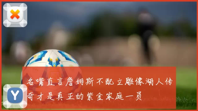 名嘴直言詹姆斯不配立雕像湖人传奇才是真正的紫金家庭一员